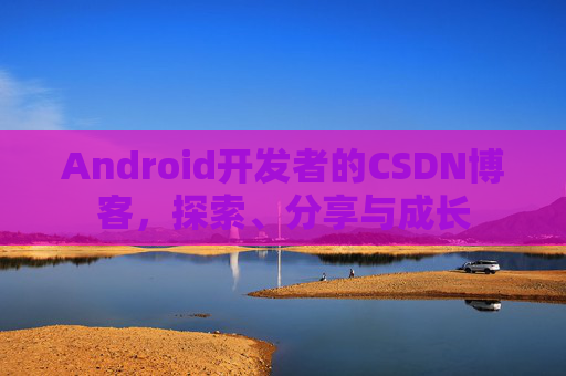 Android开发者的CSDN博客，探索、分享与成长